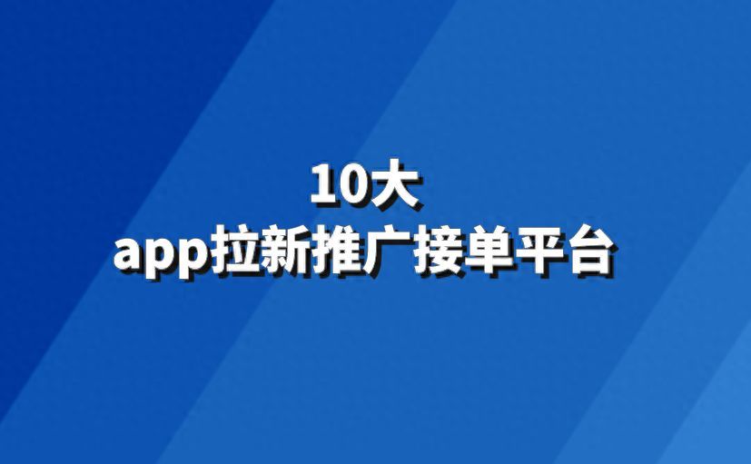 拉新app推广平台排名（地推怎么接单？10大app拉新推广接单平台推荐）